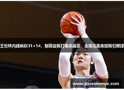 王哲林内线疯砍31+14,制霸篮板打爆余嘉豪,全场完美表现吸引眼球
